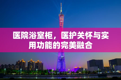 医院浴室柜，医护关怀与实用功能的完美融合