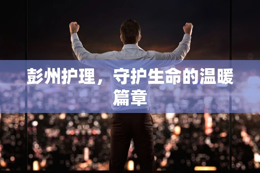 彭州护理，守护生命的温暖篇章