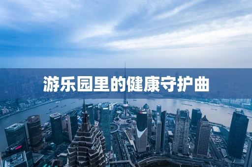 游乐园里的健康守护曲
