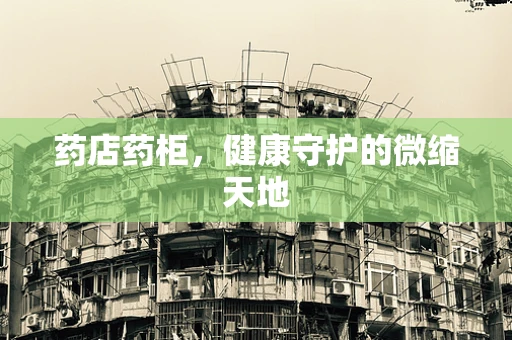 药店药柜，健康守护的微缩天地