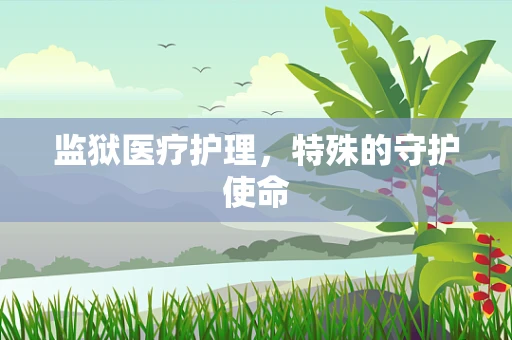 监狱医疗护理，特殊的守护使命