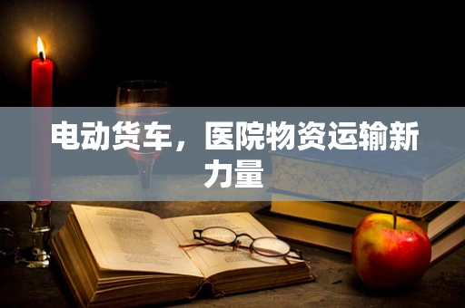 电动货车，医院物资运输新力量