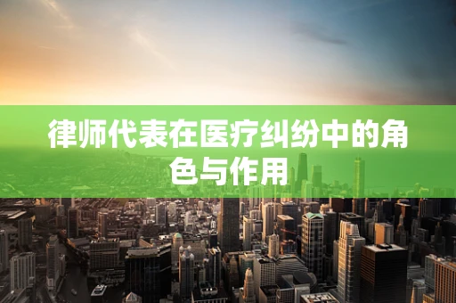 律师代表在医疗纠纷中的角色与作用
