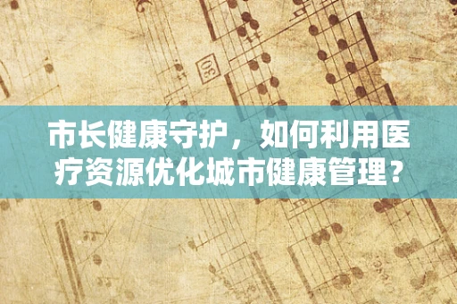 市长健康守护，如何利用医疗资源优化城市健康管理？