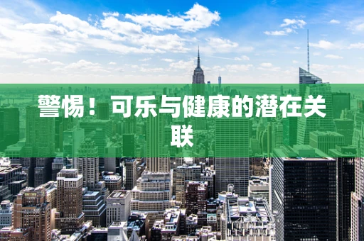 警惕！可乐与健康的潜在关联