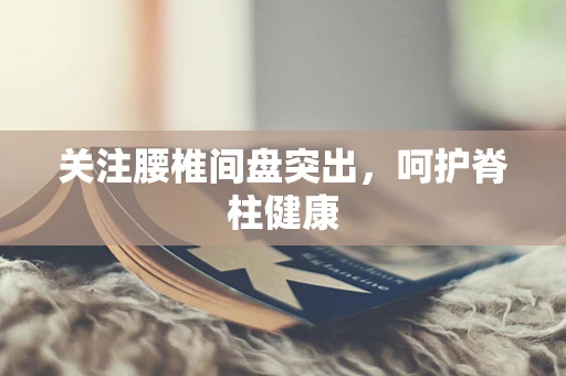 关注腰椎间盘突出，呵护脊柱健康
