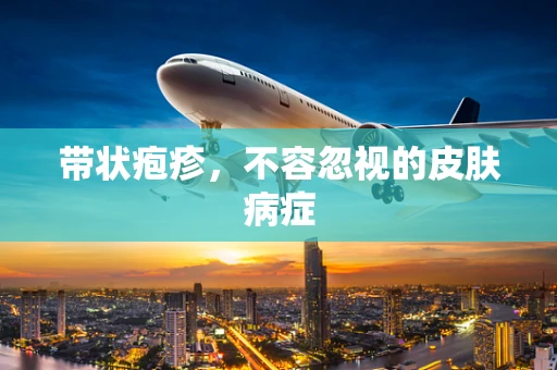 带状疱疹，不容忽视的皮肤病症