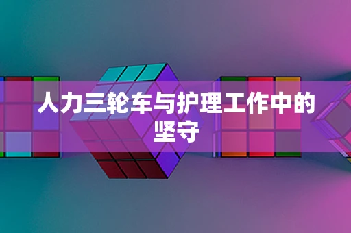人力三轮车与护理工作中的坚守