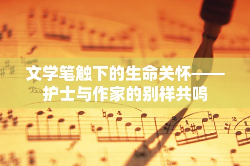 文学笔触下的生命关怀——护士与作家的别样共鸣