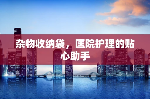 杂物收纳袋，医院护理的贴心助手