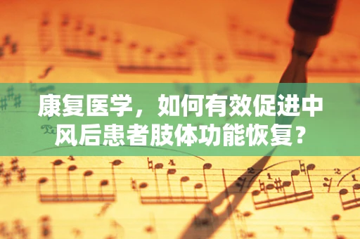 康复医学，如何有效促进中风后患者肢体功能恢复？