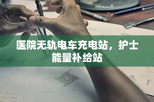 医院无轨电车充电站，护士能量补给站
