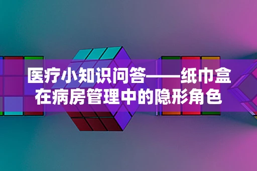 医疗小知识问答——纸巾盒在病房管理中的隐形角色