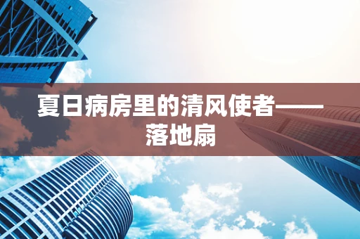 夏日病房里的清风使者——落地扇