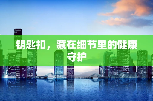 钥匙扣，藏在细节里的健康守护
