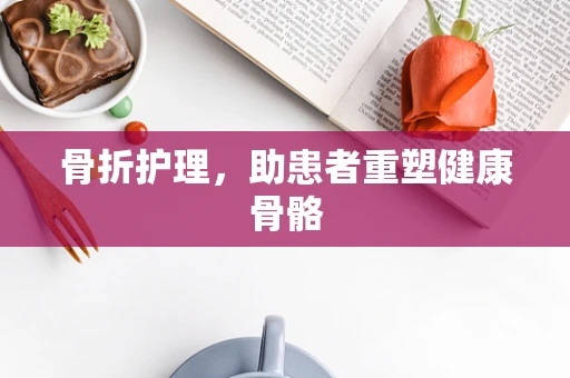 骨折护理，助患者重塑健康骨骼