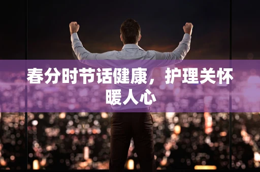 春分时节话健康，护理关怀暖人心