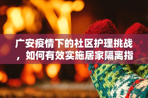 广安疫情下的社区护理挑战，如何有效实施居家隔离指导？
