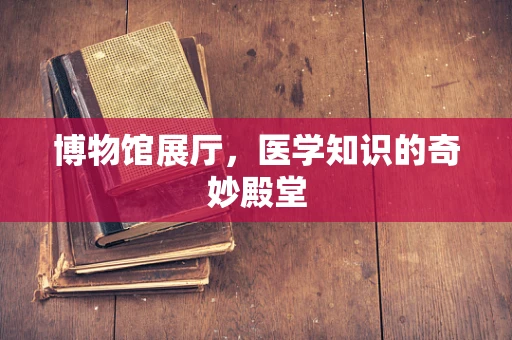 博物馆展厅，医学知识的奇妙殿堂