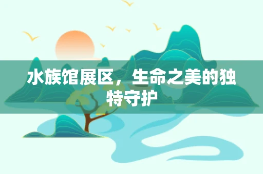 水族馆展区，生命之美的独特守护