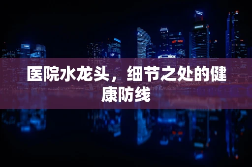 医院水龙头，细节之处的健康防线