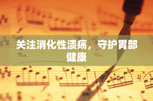 关注消化性溃疡，守护胃部健康