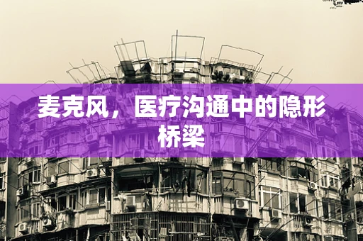 麦克风，医疗沟通中的隐形桥梁