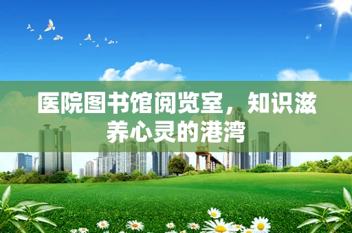 医院图书馆阅览室，知识滋养心灵的港湾