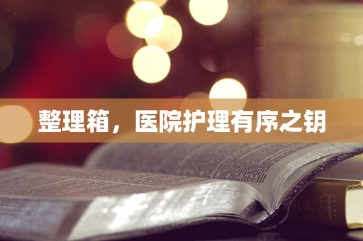 整理箱，医院护理有序之钥