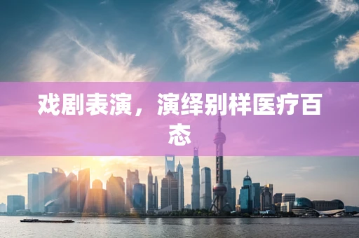戏剧表演，演绎别样医疗百态