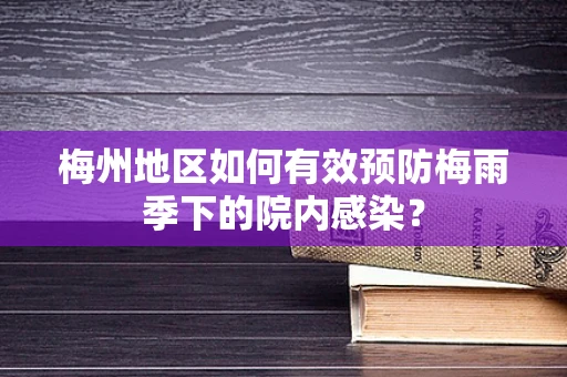梅州地区如何有效预防梅雨季下的院内感染？
