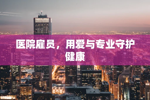医院雇员，用爱与专业守护健康