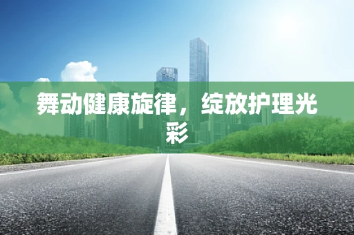 舞动健康旋律，绽放护理光彩