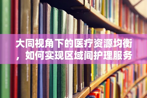 大同视角下的医疗资源均衡，如何实现区域间护理服务的均衡发展？