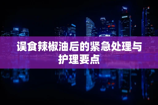 误食辣椒油后的紧急处理与护理要点