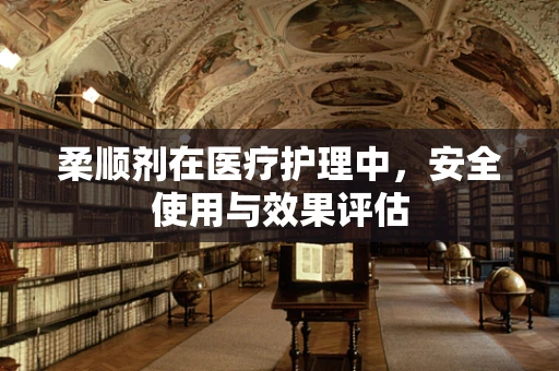 柔顺剂在医疗护理中，安全使用与效果评估