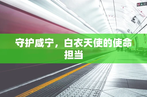 守护咸宁，白衣天使的使命担当