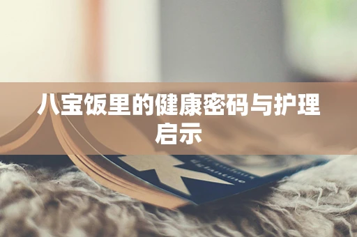 八宝饭里的健康密码与护理启示