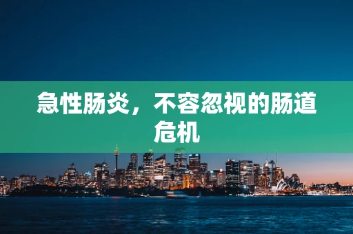 急性肠炎，不容忽视的肠道危机