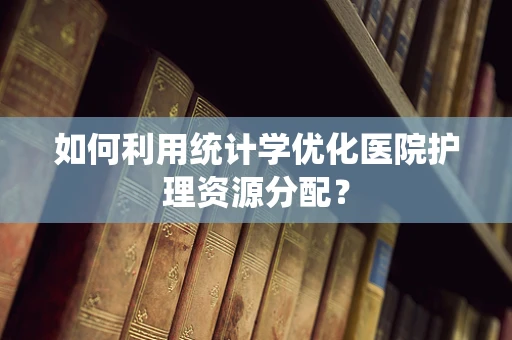 如何利用统计学优化医院护理资源分配？