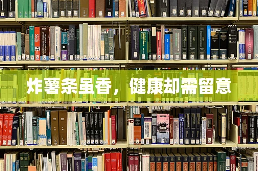 炸薯条虽香，健康却需留意