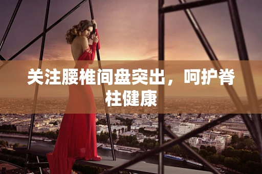 关注腰椎间盘突出，呵护脊柱健康