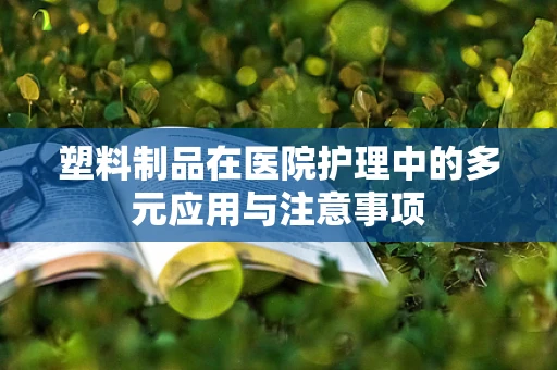 塑料制品在医院护理中的多元应用与注意事项