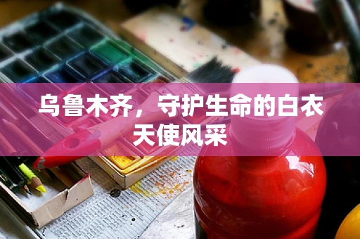乌鲁木齐，守护生命的白衣天使风采