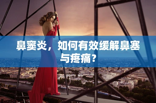 鼻窦炎，如何有效缓解鼻塞与疼痛？