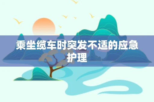 乘坐缆车时突发不适的应急护理