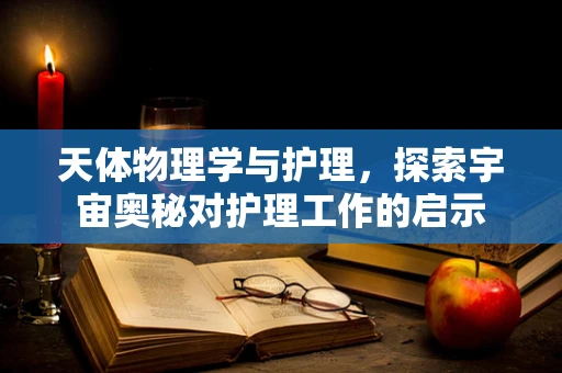 天体物理学与护理，探索宇宙奥秘对护理工作的启示
