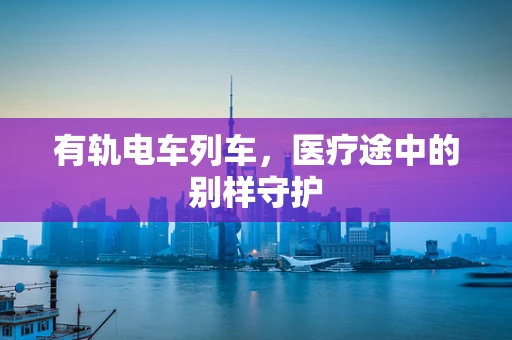 有轨电车列车，医疗途中的别样守护