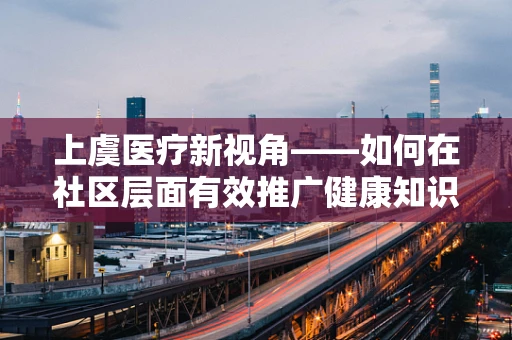 上虞医疗新视角——如何在社区层面有效推广健康知识？