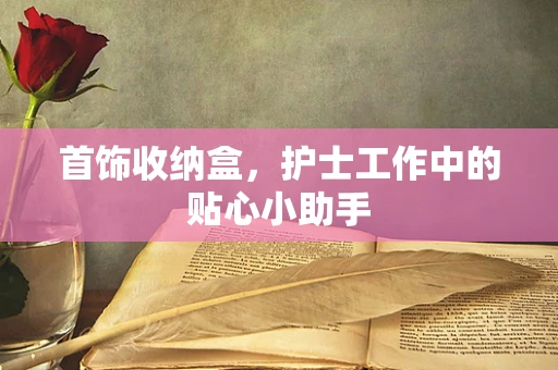 首饰收纳盒，护士工作中的贴心小助手